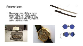 • Choose any one of these three
props. What sort of character
might use them? What are they
like? What does the PROP tell us
about the character?
Extension:
 