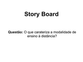 Story Board
Questão: O que carateriza a modalidade de
ensino à distância?
 