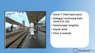 • Scene 7: Flash back scene
• Dialogue: continuing from
scene 6 (L cut)
• Camera type: longshot
• Sound: wind
• Time: 5 seconds
 