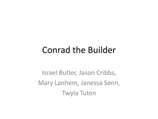 Conrad the Builder

 Israel Butler, Jason Cribbs,
Mary Lanhem, Janessa Senn,
         Twyla Tuten
 
