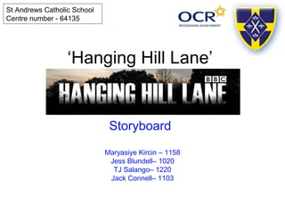 ‘Hanging Hill Lane’
Storyboard
Maryasiye Kircin – 1158
Jess Blundell– 1020
TJ Salango– 1220
Jack Connell– 1103
St Andrews Catholic School
Centre number - 64135
 