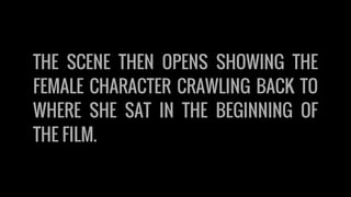 THE SCENE THEN OPENS SHOWING THE
FEMALE CHARACTER CRAWLING BACK TO
WHERE SHE SAT IN THE BEGINNING OF
THE FILM.
 