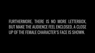 FURTHERMORE, THERE IS NO MORE LETTERBOX,
BUT MAKE THE AUDIENCE FEEL ENCLOSED, A CLOSE
UP OF THE FEMALE CHARACTER’S FACE IS SHOWN.
 