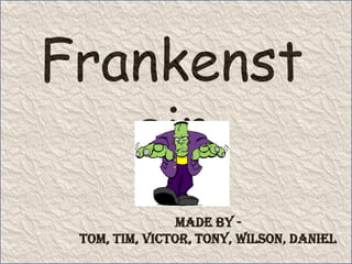 Frankenstein Made by - Tom, Tim, Victor, Tony, Wilson, Daniel 