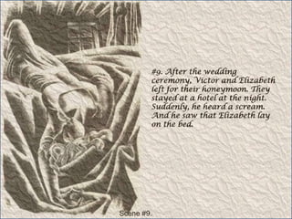 #9. After the wedding ceremony, Victor and Elizabeth left for their honeymoon. They stayed at a hotel at the night. Suddenly, he heard a scream. And he saw that Elizabeth lay on the bed.Scene #9.