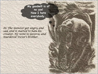 Scene #6.My goodwill is of no use!Now I hate everybody…#6. The monster got angry and sad, and it started to hate his creator. He went to Geneva, and murdered Victor's brother.