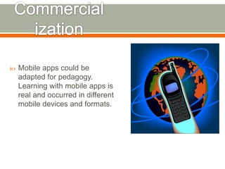  Mobile apps could be 
adapted for pedagogy. 
Learning with mobile apps is 
real and occurred in different 
mobile devices and formats. 
 