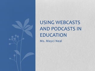 Ms. Mayci Neal Using webcasts and podcasts in education 
