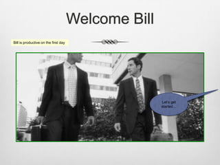 Welcome Bill
Bill is productive on the first day
Let’s get
started…
 