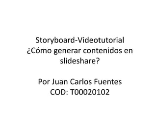 Storyboard-Videotutorial
¿Cómo generar contenidos en
        slideshare?

  Por Juan Carlos Fuentes
     COD: T00020102
 