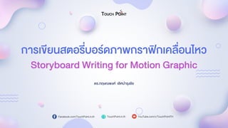 Storyboard Writing for Motion Graphic
ดร.กฤษณพงศ์ เลิศบำรุงชัย
กำรเขียนสตอรี่บอร์ดภำพกรำฟิกเคลื่อนไหว
Facebook.com/TouchPoint.in.th TouchPoint.in.th YouTube.com/c/TouchPointTH
 