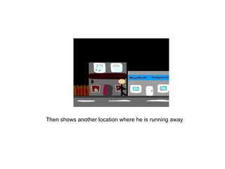 Then shows another location where he is running away 