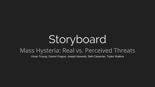 Storyboard
Mass Hysteria: Real vs. Perceived Threats
Vivian Truong, Carson Fregosi, Joseph Azevedo, Seth Carpenter, Taylor Watkins
 