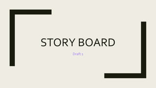 STORY BOARD
Draft 1
 