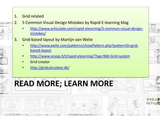 READ MORE; LEARN MORE
1. Grid related
2. 5 Common Visual Design Mistakes by Rapid E-learning blog
• http://www.articulate.com/rapid-elearning/5-common-visual-design-
mistakes/
3. Grid-based layout by Martijn van Welie
• http://www.welie.com/patterns/showPattern.php?patternID=grid-
based-layout
• http://www.scoop.it/t/rapid-elearning/?tag=960-Grid-system
• Grid creator
• http://gridcalculator.dk/
8/20/2015 swling@mmu.edu.my 60
 