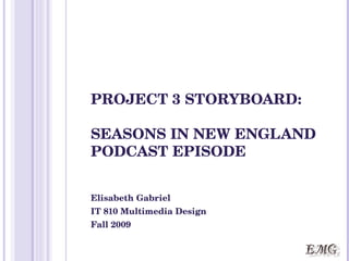 PROJECT 3 STORYBOARD: SEASONS IN NEW ENGLAND PODCAST EPISODE Elisabeth Gabriel IT 810 Multimedia Design Fall 2009 