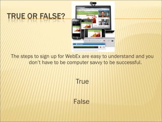 The steps to sign up for WebEx are easy to understand and you
       don’t have to be computer savvy to be successful.


                           True

                          False
 