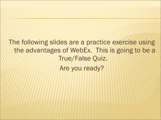 The following slides are a practice exercise using
 the advantages of WebEx. This is going to be a
                  True/False Quiz.
                  Are you ready?
 