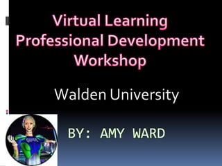 By: Amy Ward Walden University Virtual Learning Professional Development Workshop 