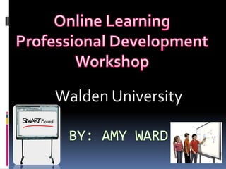 By: Amy Ward Walden University OnlineLearning Professional Development Workshop 