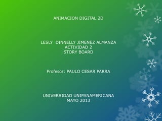 ANIMACION DIGITAL 2D
LESLY DINNELLY JIMENEZ ALMANZA
ACTIVIDAD 2
STORY BOARD
Profesor: PAULO CESAR PARRA
UNIVERSIDAD UNIPANAMERICANA
MAYO 2013
 