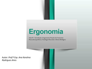 Ergonomia
Aula01 - Introdução à Ergonomia/NoçõesdeAnatomia
Musculoesquelética,FisiologiaMusculare Ritmo Biológico
Autor: Prof.ª Esp. Ana Karolina
Rodrigues Aires
 