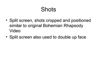 Shots
• Split screen, shots cropped and positioned
  similar to original Bohemian Rhapsody
  Video
• Split screen also used to double up face
 