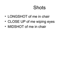 Shots
• LONGSHOT of me in chair
• CLOSE UP of me wiping eyes
• MIDSHOT of me in chair
 