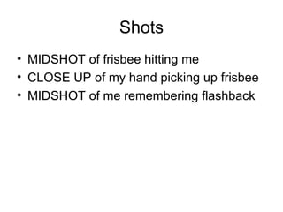 Shots
• MIDSHOT of frisbee hitting me
• CLOSE UP of my hand picking up frisbee
• MIDSHOT of me remembering flashback
 