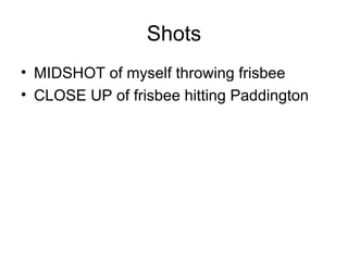 Shots
• MIDSHOT of myself throwing frisbee
• CLOSE UP of frisbee hitting Paddington
 