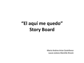 “El aquí me quedo”StoryBoard Maria Andrea Ariza Castellanos Laura Juliana Mantilla Rincón 
