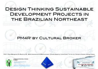 1PM4R - Project Management For Results by BID - Banco Interamericano de Desenvolvimento. Culturally adapted by Cultural BrokerTM for the city of Salvador at Brazilian Northeast scenery
Design Thinking Sustainable
Development Projects in
the Brazilian Northeast
PM4R1 by Cultural Broker
 
