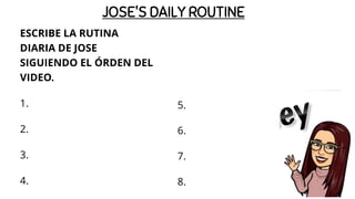 JOSE'S DAILY ROUTINE
ESCRIBE LA RUTINA
DIARIA DE JOSE
SIGUIENDO EL ÓRDEN DEL
VIDEO.
1.
2.
3.
4.
5.
6.
7.
8.
 