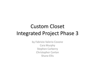 Custom Closet
Integrated Project Phase 3
      by Fabrizio Valerio Covone
             Cara Murphy
           Stephen Carberry
          Christopher Conlan
              Shane Ellis
 