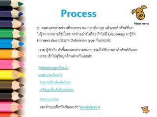 Process
ทุกคนคงเคยอ่านข่าวหรือบทความภาษาอังกฤษ แล้วเจอคาศัพท์ที่เรา
ไม่รู้ความหมายใช่มั้ยคะ จะทาอย่างไรดีล่ะ ถ้าไม่มี Dictionary มารู้จัก
Context clue ประเภท Definition type กันเถอะค่ะ
เรามารู้จักกับ ตัวชี้แนะและความหมาย รวมถึงวิธีการเดาคาศัพท์กันเลย
นะคะ เข้าไปดูข้อมูลด้านล่างกันเลยค่ะ
Verb tobeคืออะไร
Definitiontypeคืออะไร
ตัวอย่างประโยค
ลองทาแบบฝึกหัดกันเลยค่ะ Worksheet 4
ทาความรู้จักเพิ่มเติมกันค่ะ
หาข้อมูลเพิ่มเติมอีกหน่อยน่ะ
Main menu
 