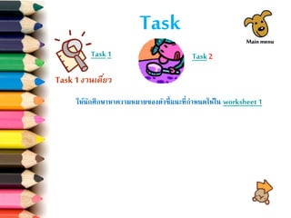 Task
Task 1 Task 2
ให้นักศึกษาหาความหมายของตัวชี้แนะที่กาหนดให้ใน worksheet1
Task 1 งานเดี่ยว
Main menu
 