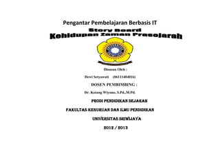 Pengantar Pembelajaran Berbasis IT
Disusun Oleh :
Dewi Setyawati (06111404016)
DOSEN PEMBIMBING :
Dr. Ketang Wiyono, S.Pd.,M.Pd.
PRODI PENDIDIKAN SEJARAH
FAKULTAS KEGURUAN DAN ILMU PENDIDIKAN
UNIVERSITAS SRIWIJAYA
2012 / 2013
 