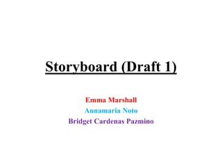 Storyboard (Draft 1)
Emma Marshall
Annamaria Noto
Bridget Cardenas Pazmino
 