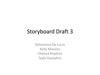 Storyboard Draft 3
Gelsomina De Lucia
Kelly Morales
Chelsea Hopkins
Tayla Humphris
 