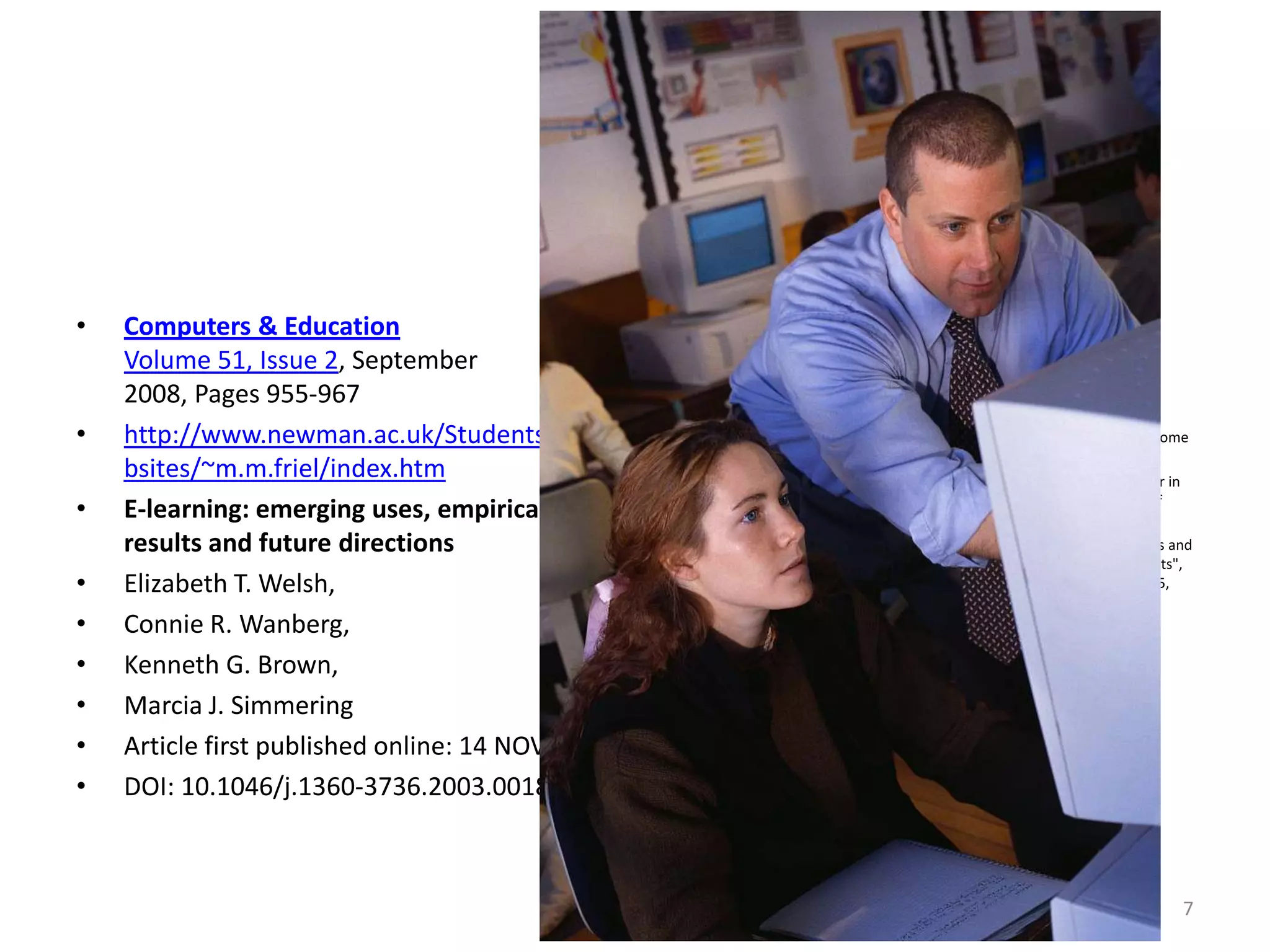 Computers & EducationVolume 51, Issue 2, September 2008, Pages 955-967 http://www.newman.ac.uk/Students_Websites/~m.m.friel/index.htmE-learning: emerging uses, empirical results and future directionsElizabeth T. Welsh, Connie R. Wanberg, Kenneth G. Brown, Marcia J. SimmeringArticle first published online: 14 NOV 2003DOI: 10.1046/j.1360-3736.2003.00184.x7