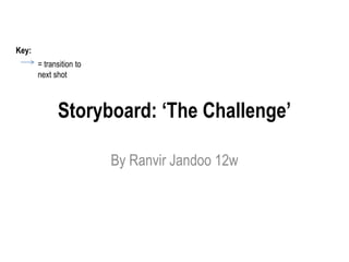 Storyboard: ‘The Challenge’ 
By Ranvir Jandoo 12w 
Key: 
= transition to 
next shot 
 