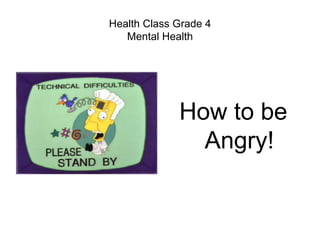 Health Class Grade 4
Mental Health
How to be
Angry!
 