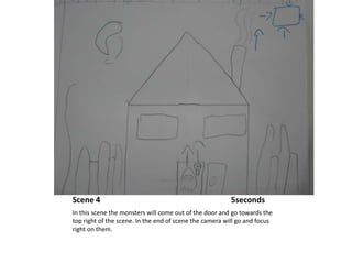 Scene 4                                                                 5secondsIn this scene the monsters will come out of the door and go towards the top right of the scene. In the end of scene the camera will go and focus right on them.