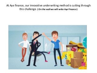 At Aye finance, our innovative underwriting method is cutting through
this challenge. ( On the wall we will write Aye Fina...