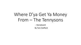 Where D’ya Get Ya Money 
From – The Tennysons 
- Storyboard 
By Tom Stafford 
 