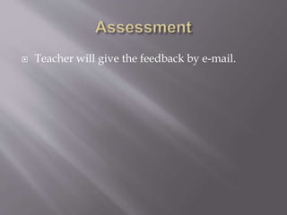  Teacher will give the feedback by e-mail.
 