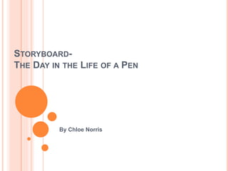 STORYBOARD-
THE DAY IN THE LIFE OF A PEN
By Chloe Norris
 
