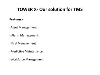 TOWER X- Our solution for TMS
Features:-
•Asset Management
• Alarm Management
• Fuel Management
•Predictive Maintenance
•Workforce Management
 