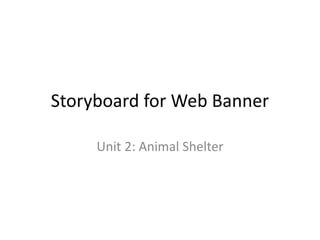 Storyboard for Web Banner
Unit 2: Animal Shelter
 