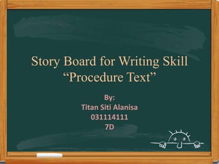 Story Board for Writing Skill
“Procedure Text”
By:
Titan Siti Alanisa
031114111
7D
 